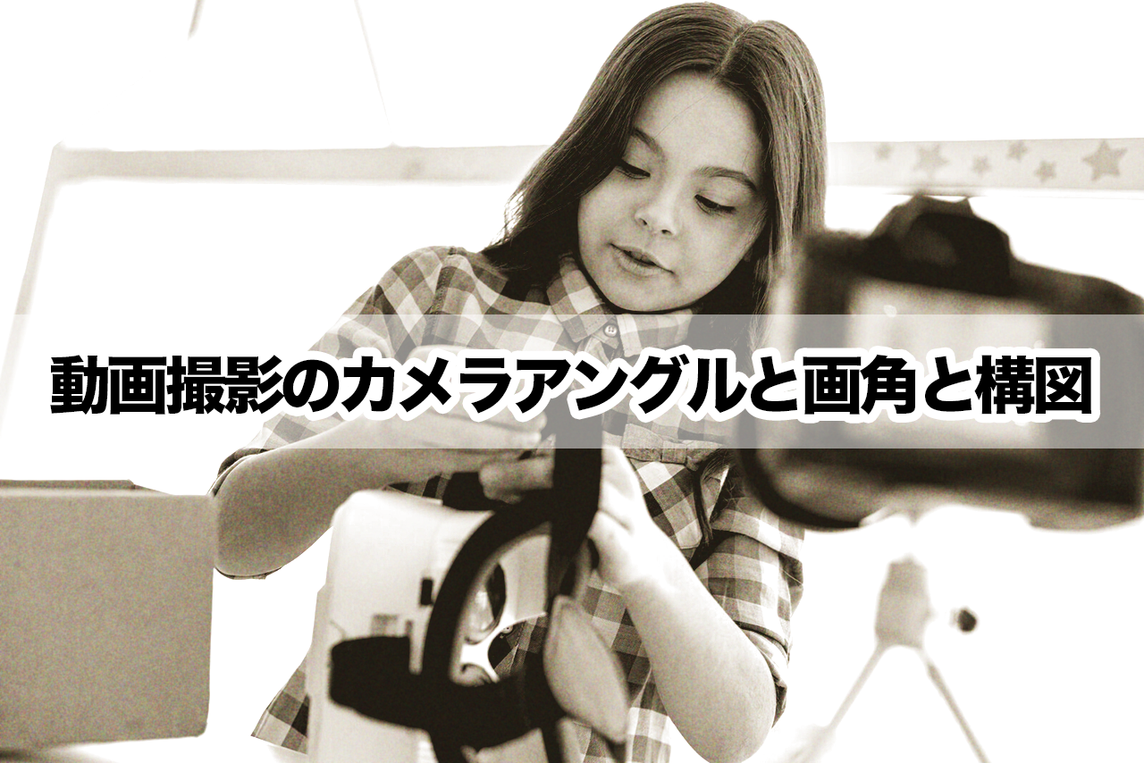動画撮影のカメラアングルと画角と構図の話 デジタル起業アカデミー